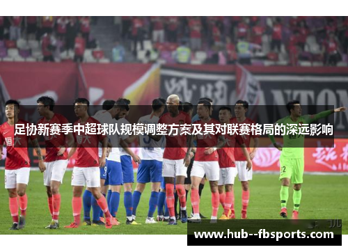 足协新赛季中超球队规模调整方案及其对联赛格局的深远影响