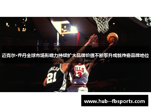 迈克尔·乔丹全球市场影响力持续扩大品牌价值不断攀升成就传奇品牌地位