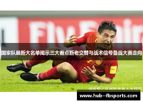 国家队最新大名单揭示三大看点新老交替与战术信号备战大赛走向 国家队最新大名单揭示三大看点新老交替与战术信号备战大赛走向
