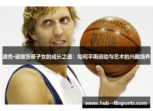 迪克·诺维茨基子女的成长之道：如何平衡运动与艺术的兴趣培养