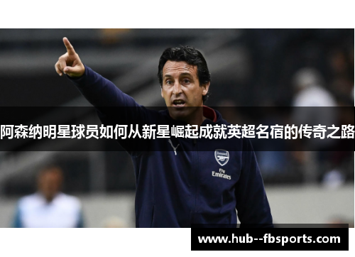 阿森纳明星球员如何从新星崛起成就英超名宿的传奇之路 阿森纳明星球员如何从新星崛起成就英超名宿的传奇之路