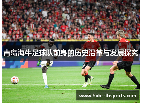 青岛海牛足球队前身的历史沿革与发展探究 青岛海牛足球队前身的历史沿革与发展探究