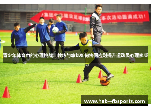 青少年体育中的心理挑战:教练与家长如何协同应对提升运动员心理素质 青少年体育中的心理挑战:教练与家长如何协同应对提升运动员心理素质