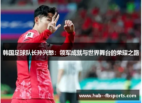 韩国足球队长孙兴慜:领军成就与世界舞台的荣耀之路 韩国足球队长孙兴慜:领军成就与世界舞台的荣耀之路