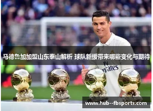 马德鲁加加盟山东泰山解析 球队新援带来哪些变化与期待 马德鲁加加盟山东泰山解析 球队新援带来哪些变化与期待