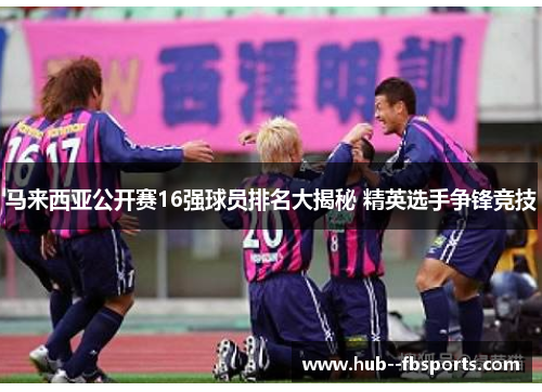 马来西亚公开赛16强球员排名大揭秘 精英选手争锋竞技 马来西亚公开赛16强球员排名大揭秘 精英选手争锋竞技