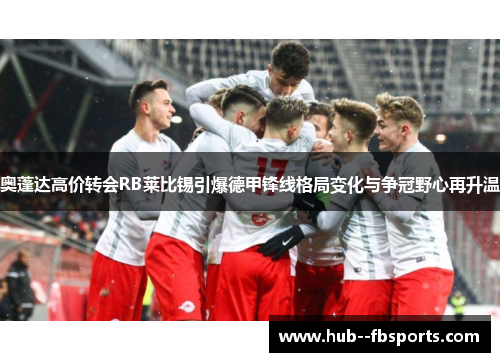 奥蓬达高价转会RB莱比锡引爆德甲锋线格局变化与争冠野心再升温 奥蓬达高价转会RB莱比锡引爆德甲锋线格局变化与争冠野心再升温