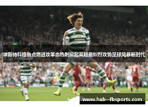波斯特科格鲁点燃进攻革命热刺掀起英超最炽烈攻势足球风暴新时代 波斯特科格鲁点燃进攻革命热刺掀起英超最炽烈攻势足球风暴新时代