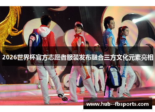 2026世界杯官方志愿者服装发布融合三方文化元素亮相 2026世界杯官方志愿者服装发布融合三方文化元素亮相