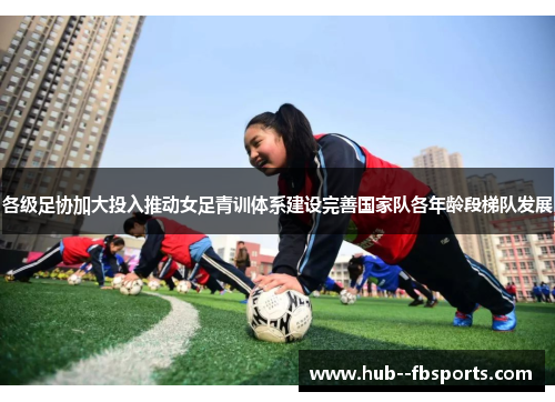 各级足协加大投入推动女足青训体系建设完善国家队各年龄段梯队发展
