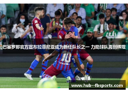 巴塞罗那官方宣布拉菲尼亚成为新任队长之一 力助球队再创辉煌
