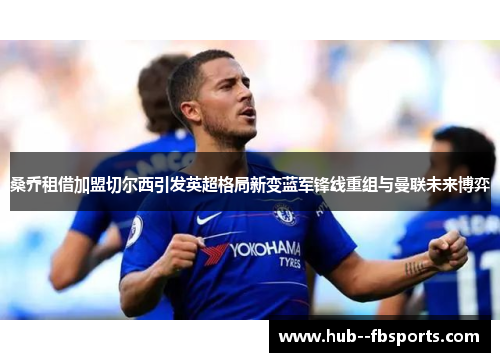 桑乔租借加盟切尔西引发英超格局新变蓝军锋线重组与曼联未来博弈