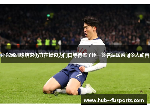 孙兴慜训练结束仍守在场边为门口等待孩子逐一签名温暖瞬间令人动容