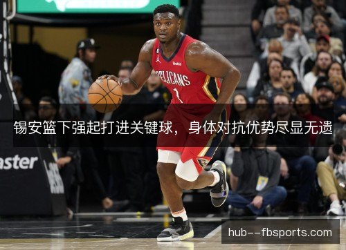锡安篮下强起打进关键球，身体对抗优势尽显无遗