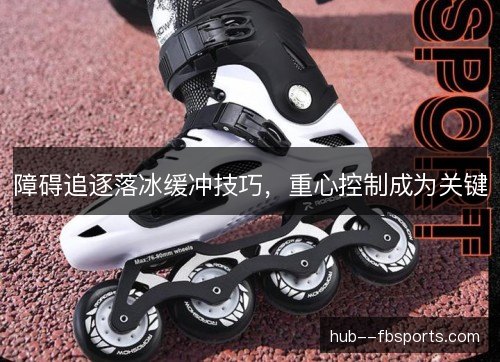 障碍追逐落冰缓冲技巧,重心控制成为关键 障碍追逐落冰缓冲技巧,重心控制成为关键